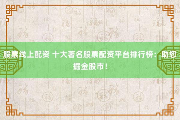 股票线上配资 十大著名股票配资平台排行榜：助您掘金股市！