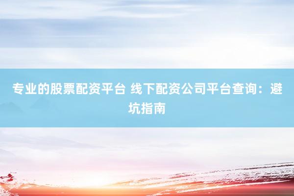 专业的股票配资平台 线下配资公司平台查询：避坑指南
