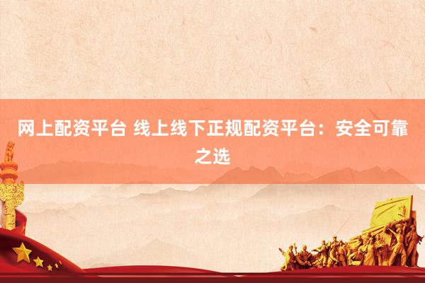 网上配资平台 线上线下正规配资平台：安全可靠之选