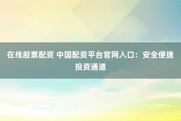 在线股票配资 中国配资平台官网入口：安全便捷投资通道
