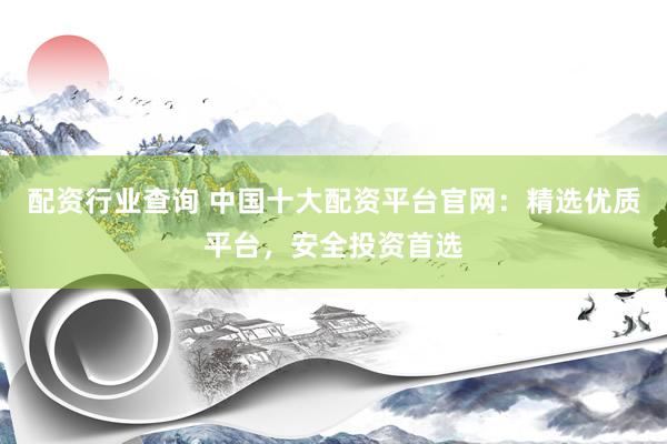 配资行业查询 中国十大配资平台官网：精选优质平台，安全投资首选
