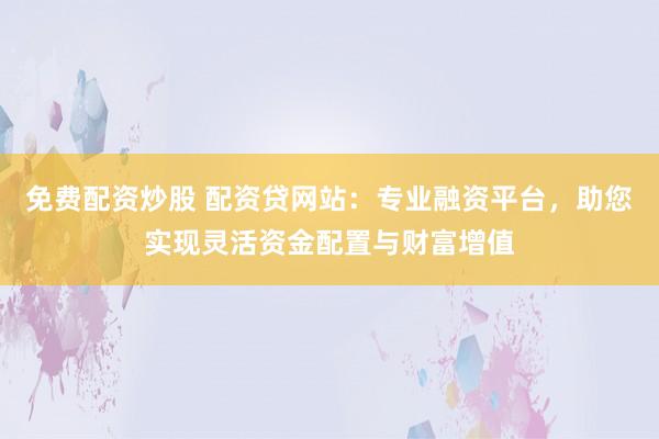 免费配资炒股 配资贷网站：专业融资平台，助您实现灵活资金配置与财富增值