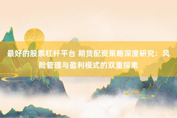 最好的股票杠杆平台 期货配资策略深度研究：风险管理与盈利模式的双重探索