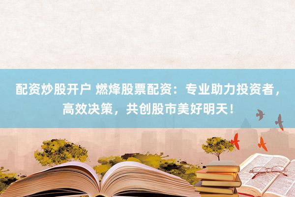 配资炒股开户 燃烽股票配资：专业助力投资者，高效决策，共创股市美好明天！