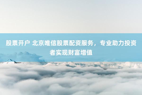 股票开户 北京唯信股票配资服务，专业助力投资者实现财富增值