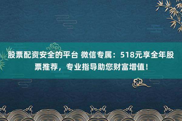 股票配资安全的平台 微信专属：518元享全年股票推荐，专业指导助您财富增值！