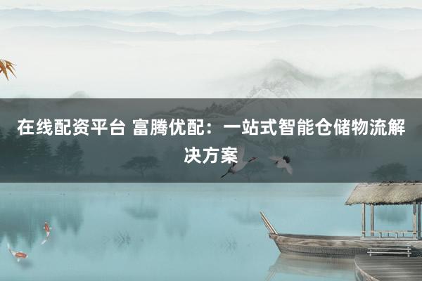 在线配资平台 富腾优配：一站式智能仓储物流解决方案