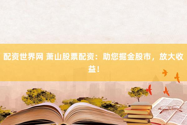 配资世界网 萧山股票配资：助您掘金股市，放大收益！