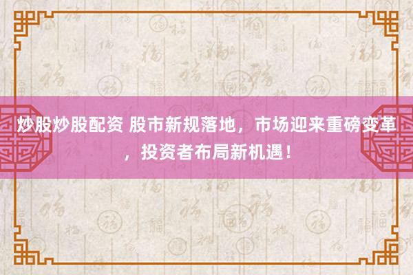 炒股炒股配资 股市新规落地，市场迎来重磅变革，投资者布局新机遇！