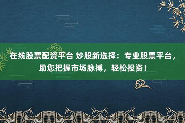 在线股票配资平台 炒股新选择：专业股票平台，助您把握市场脉搏，轻松投资！