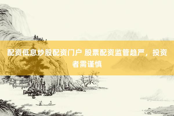 配资低息炒股配资门户 股票配资监管趋严，投资者需谨慎