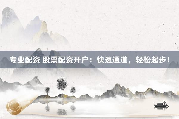专业配资 股票配资开户：快速通道，轻松起步！