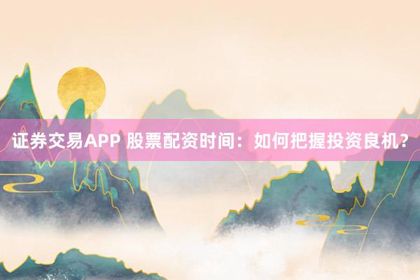 证券交易APP 股票配资时间：如何把握投资良机？