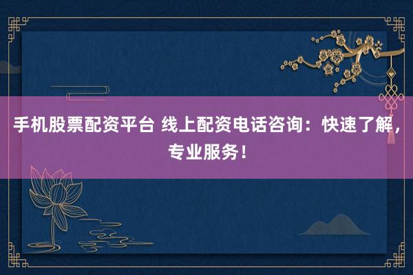 手机股票配资平台 线上配资电话咨询：快速了解，专业服务！