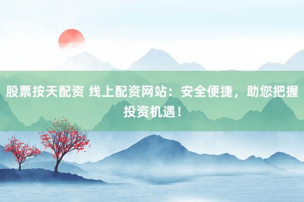 股票按天配资 线上配资网站：安全便捷，助您把握投资机遇！