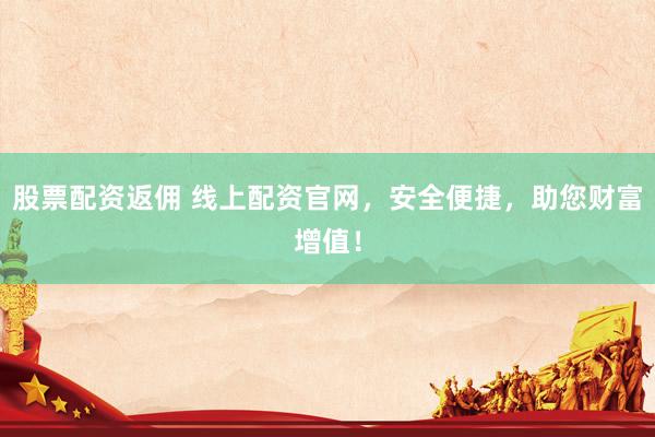 股票配资返佣 线上配资官网，安全便捷，助您财富增值！