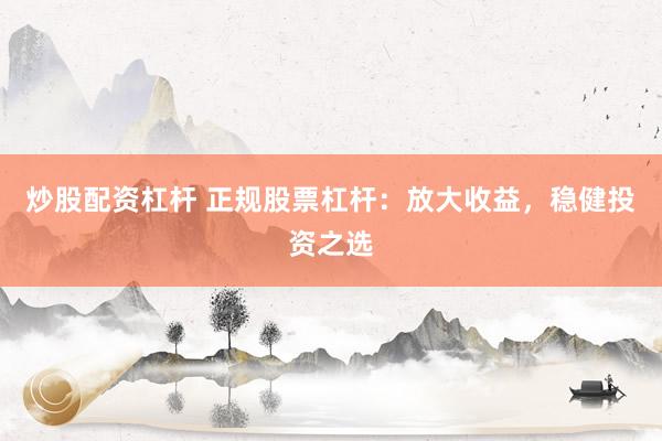 炒股配资杠杆 正规股票杠杆：放大收益，稳健投资之选