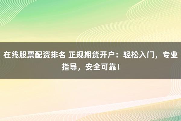 在线股票配资排名 正规期货开户：轻松入门，专业指导，安全可靠！