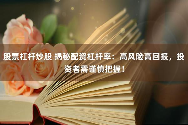 股票杠杆炒股 揭秘配资杠杆率：高风险高回报，投资者需谨慎把握！