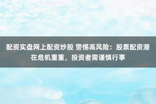 配资实盘网上配资炒股 警惕高风险：股票配资潜在危机重重，投资者需谨慎行事