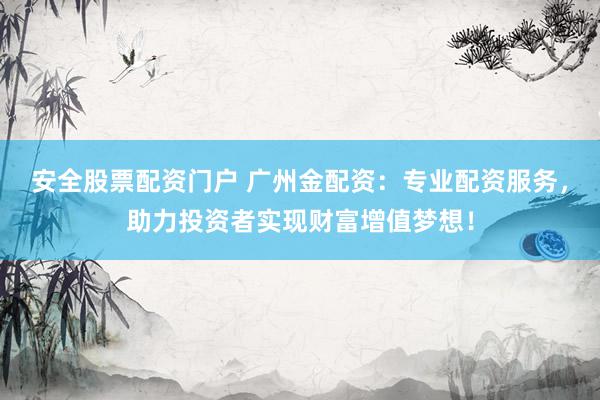 安全股票配资门户 广州金配资：专业配资服务，助力投资者实现财富增值梦想！