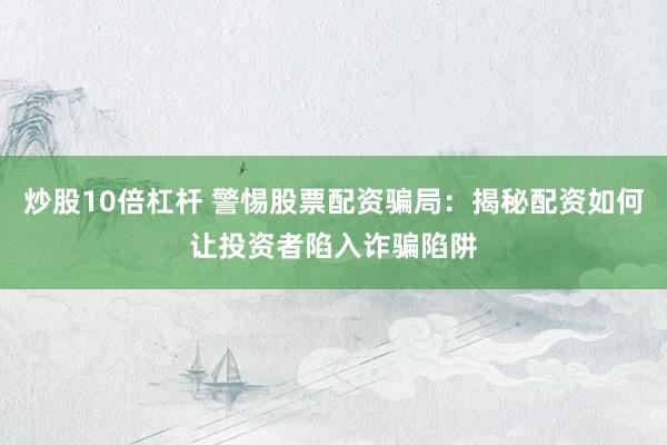 炒股10倍杠杆 警惕股票配资骗局：揭秘配资如何让投资者陷入诈骗陷阱
