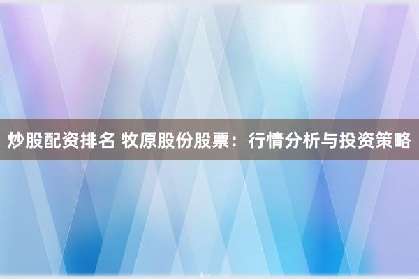 炒股配资排名 牧原股份股票：行情分析与投资策略