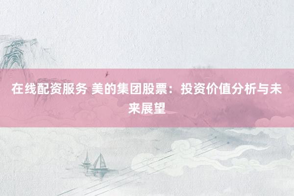 在线配资服务 美的集团股票：投资价值分析与未来展望