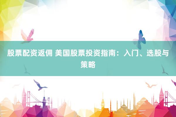 股票配资返佣 美国股票投资指南：入门、选股与策略