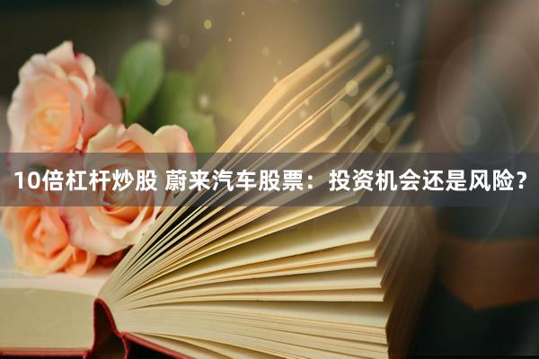 10倍杠杆炒股 蔚来汽车股票：投资机会还是风险？