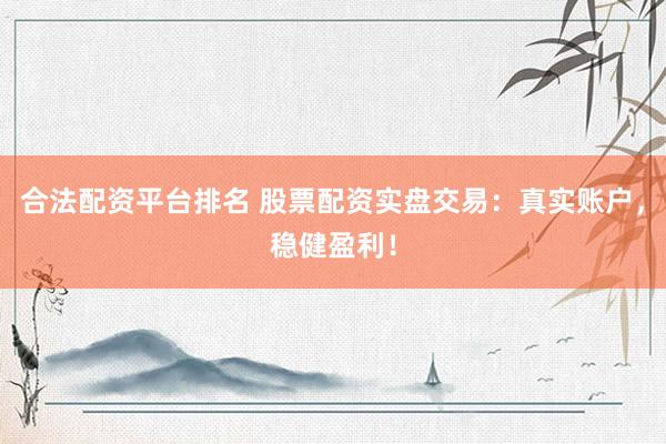 合法配资平台排名 股票配资实盘交易：真实账户，稳健盈利！