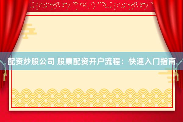 配资炒股公司 股票配资开户流程：快速入门指南