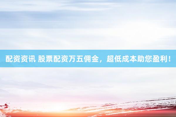 配资资讯 股票配资万五佣金，超低成本助您盈利！