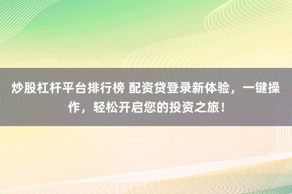 炒股杠杆平台排行榜 配资贷登录新体验，一键操作，轻松开启您的投资之旅！