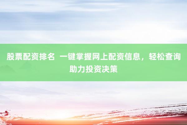 股票配资排名  一键掌握网上配资信息，轻松查询助力投资决策