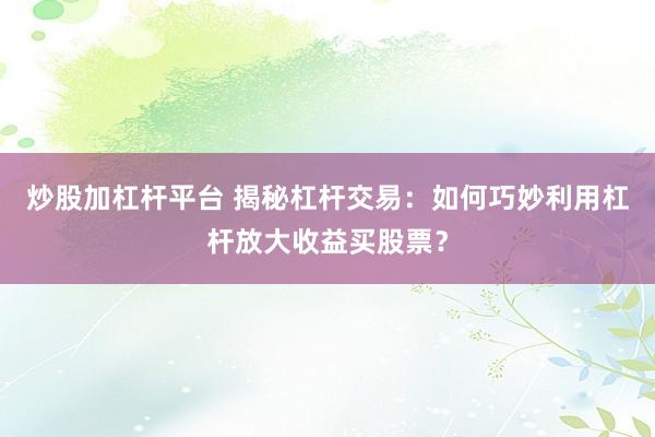 炒股加杠杆平台 揭秘杠杆交易：如何巧妙利用杠杆放大收益买股票？