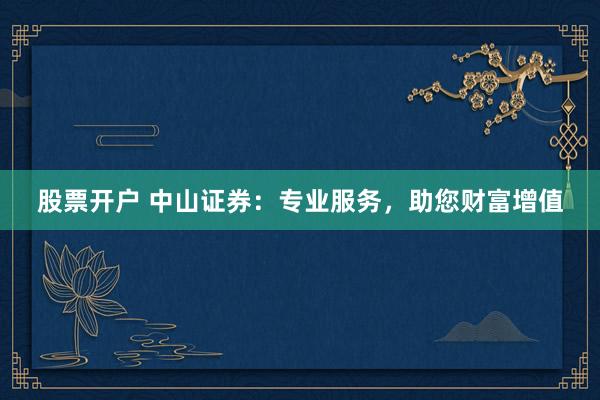 股票开户 中山证券：专业服务，助您财富增值