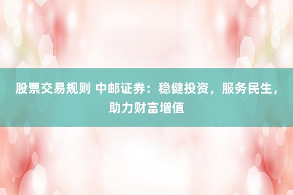 股票交易规则 中邮证券：稳健投资，服务民生，助力财富增值