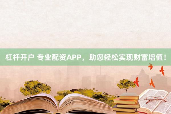 杠杆开户 专业配资APP，助您轻松实现财富增值！