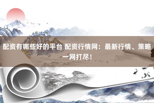 配资有哪些好的平台 配资行情网：最新行情、策略一网打尽！