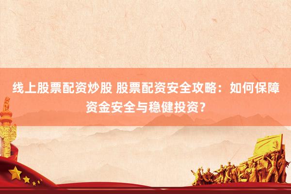 线上股票配资炒股 股票配资安全攻略：如何保障资金安全与稳健投资？