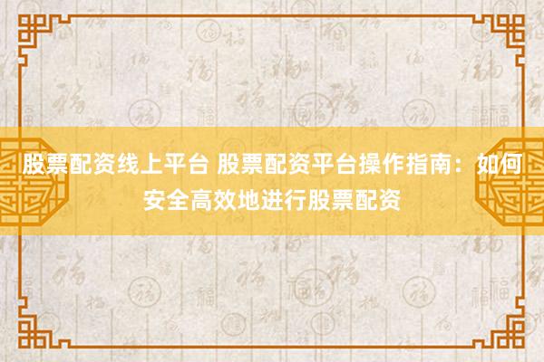 股票配资线上平台 股票配资平台操作指南：如何安全高效地进行股票配资