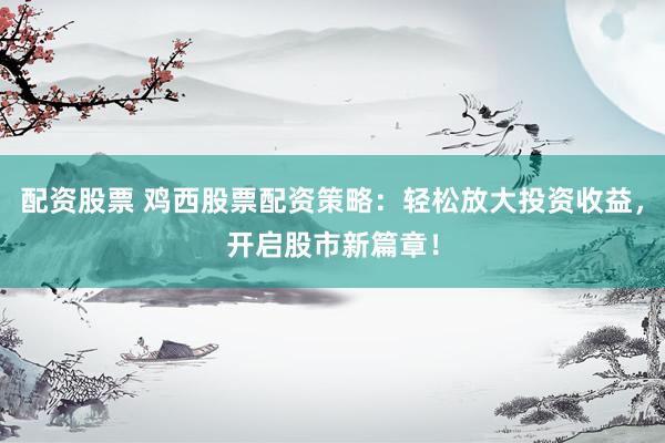 配资股票 鸡西股票配资策略：轻松放大投资收益，开启股市新篇章！
