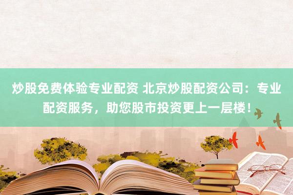 炒股免费体验专业配资 北京炒股配资公司：专业配资服务，助您股市投资更上一层楼！