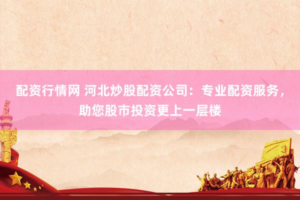 配资行情网 河北炒股配资公司：专业配资服务，助您股市投资更上一层楼