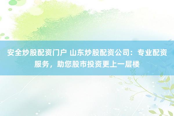 安全炒股配资门户 山东炒股配资公司：专业配资服务，助您股市投资更上一层楼