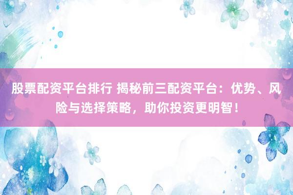 股票配资平台排行 揭秘前三配资平台：优势、风险与选择策略，助你投资更明智！