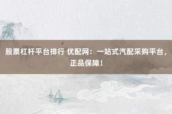 股票杠杆平台排行 优配网：一站式汽配采购平台，正品保障！