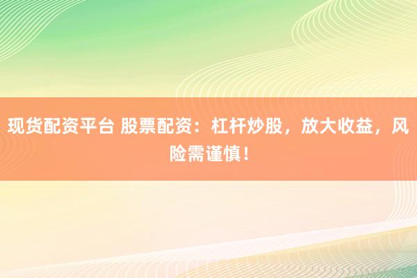 现货配资平台 股票配资：杠杆炒股，放大收益，风险需谨慎！