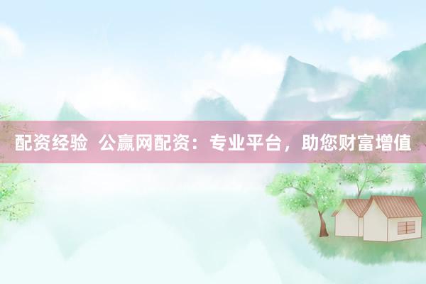 配资经验  公赢网配资：专业平台，助您财富增值